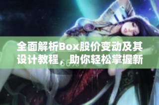 全面解析Box股价变动及其设计教程，助你轻松掌握新片场课堂知识技巧