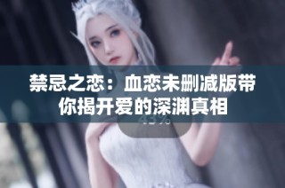 禁忌之恋：血恋未删减版带你揭开爱的深渊真相