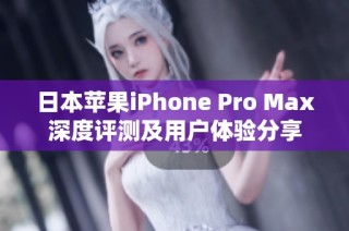 日本苹果iPhone Pro Max深度评测及用户体验分享