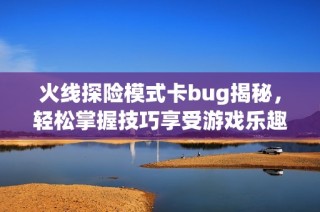 火线探险模式卡bug揭秘，轻松掌握技巧享受游戏乐趣