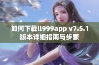 如何下载ll999app v7.5.1版本详细指南与步骤