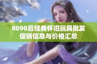 8090后经典怀旧玩具批发促销信息与价格汇总