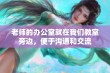 老师的办公室就在我们教室旁边，便于沟通和交流