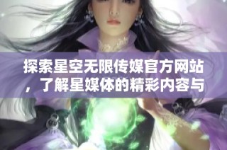 探索星空无限传媒官方网站，了解星媒体的精彩内容与服务