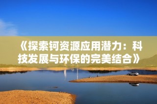 《探索钶资源应用潜力：科技发展与环保的完美结合》