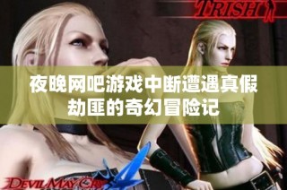 夜晚网吧游戏中断遭遇真假劫匪的奇幻冒险记