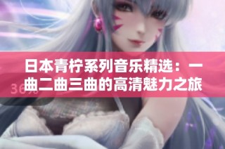 日本青柠系列音乐精选：一曲二曲三曲的高清魅力之旅