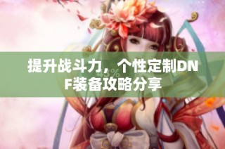 提升战斗力，个性定制DNF装备攻略分享