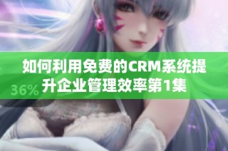 如何利用免费的CRM系统提升企业管理效率第1集