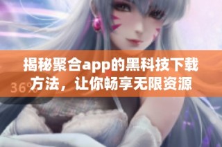 揭秘聚合app的黑科技下载方法，让你畅享无限资源