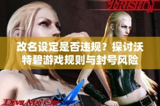 改名设定是否违规？探讨沃特碧游戏规则与封号风险