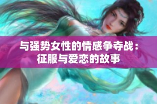 与强势女性的情感争夺战：征服与爱恋的故事