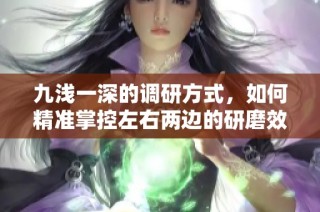 九浅一深的调研方式，如何精准掌控左右两边的研磨效果