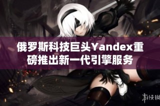 俄罗斯科技巨头Yandex重磅推出新一代引擎服务