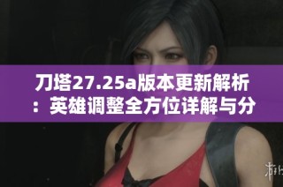 刀塔27.25a版本更新解析：英雄调整全方位详解与分析