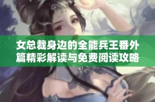 女总裁身边的全能兵王番外篇精彩解读与免费阅读攻略