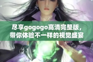 尽享gogogo高清完整版，带你体验不一样的视觉盛宴