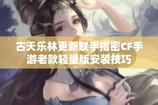 古天乐林更新联手揭密CF手游老款轻量版安装技巧