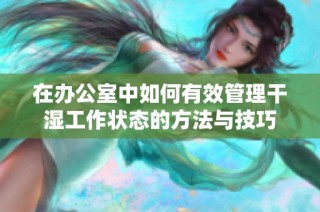 在办公室中如何有效管理干湿工作状态的方法与技巧