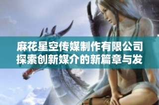 麻花星空传媒制作有限公司探索创新媒介的新篇章与发展趋势