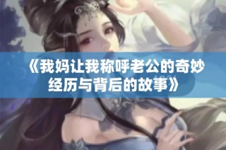 《我妈让我称呼老公的奇妙经历与背后的故事》