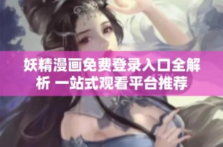 妖精漫画免费登录入口全解析 一站式观看平台推荐