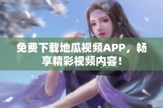 免费下载地瓜视频APP，畅享精彩视频内容！