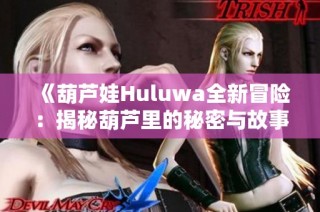 《葫芦娃Huluwa全新冒险：揭秘葫芦里的秘密与故事》