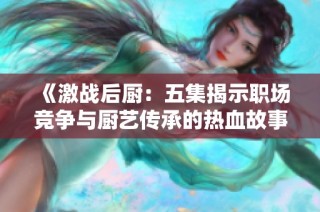 《激战后厨：五集揭示职场竞争与厨艺传承的热血故事》