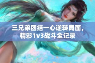 三兄弟团结一心逆转局面，精彩1v3战斗全记录