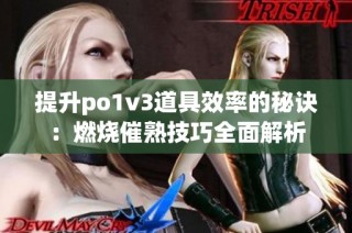 提升po1v3道具效率的秘诀：燃烧催熟技巧全面解析