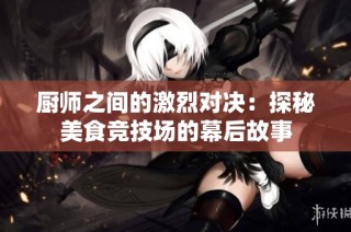 厨师之间的激烈对决：探秘美食竞技场的幕后故事