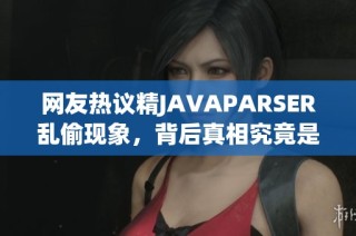 网友热议精JAVAPARSER乱偷现象，背后真相究竟是什么？