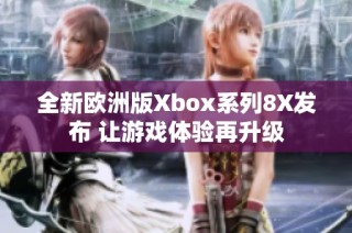 全新欧洲版Xbox系列8X发布 让游戏体验再升级