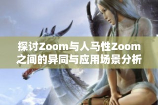 探讨Zoom与人马性Zoom之间的异同与应用场景分析