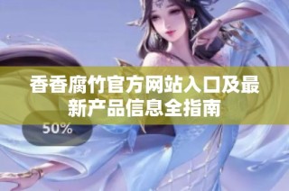 香香腐竹官方网站入口及最新产品信息全指南
