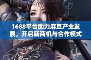 1688平台助力麻豆产业发展，开启新商机与合作模式