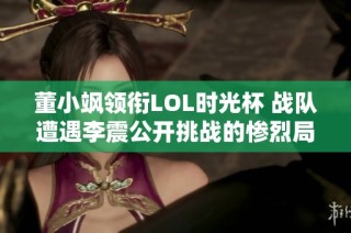 董小飒领衔LOL时光杯 战队遭遇李震公开挑战的惨烈局面