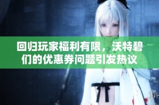 回归玩家福利有限，沃特碧们的优惠券问题引发热议