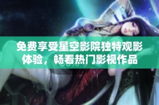 免费享受星空影院独特观影体验，畅看热门影视作品