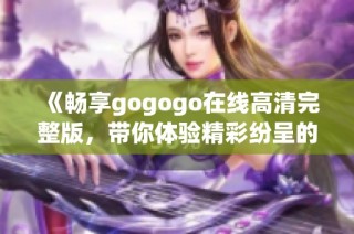 《畅享gogogo在线高清完整版，带你体验精彩纷呈的故事》