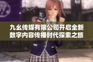 九幺传媒有限公司开启全新数字内容传播时代探索之旅