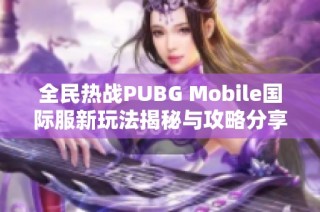 全民热战PUBG Mobile国际服新玩法揭秘与攻略分享