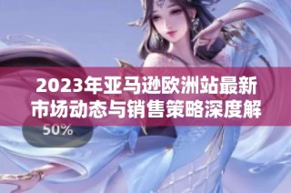 2023年亚马逊欧洲站最新市场动态与销售策略深度解析