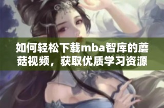 如何轻松下载mba智库的蘑菇视频，获取优质学习资源