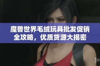 魔兽世界毛绒玩具批发促销全攻略，优质货源大揭密