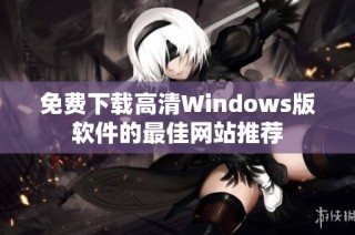 免费下载高清Windows版软件的最佳网站推荐