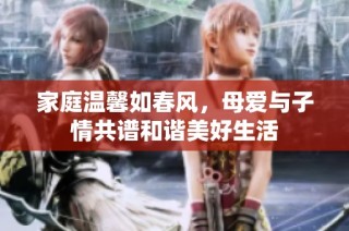 家庭温馨如春风，母爱与子情共谱和谐美好生活