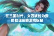 在三国时代，女囚被封为妾的权谋策略游戏探秘