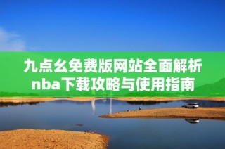 九点幺免费版网站全面解析nba下载攻略与使用指南